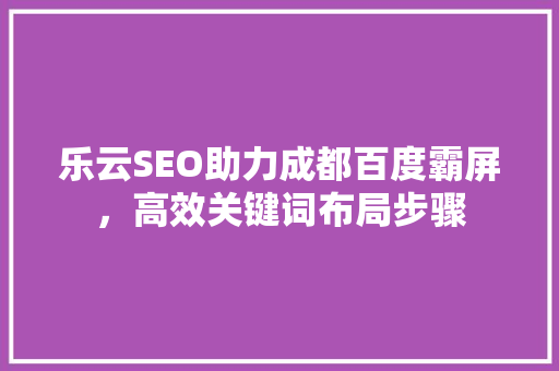 乐云SEO助力成都百度霸屏，高效关键词布局步骤