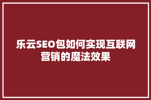 乐云SEO包如何实现互联网营销的魔法效果