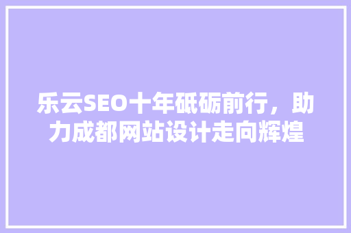 乐云SEO十年砥砺前行，助力成都网站设计走向辉煌