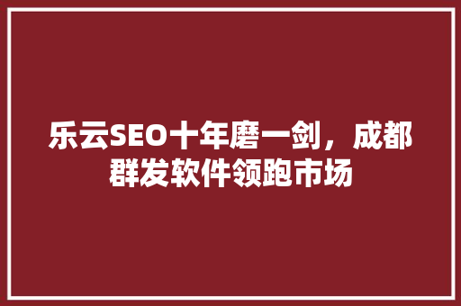 乐云SEO十年磨一剑，成都群发软件领跑市场