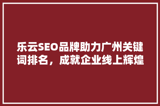 乐云SEO品牌助力广州关键词排名，成就企业线上辉煌