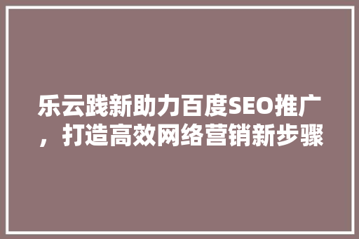 乐云践新助力百度SEO推广，打造高效网络营销新步骤