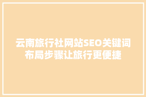 云南旅行社网站SEO关键词布局步骤让旅行更便捷