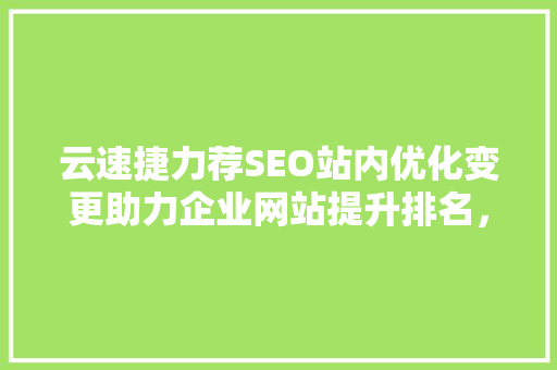云速捷力荐SEO站内优化变更助力企业网站提升排名，抢占市场先机