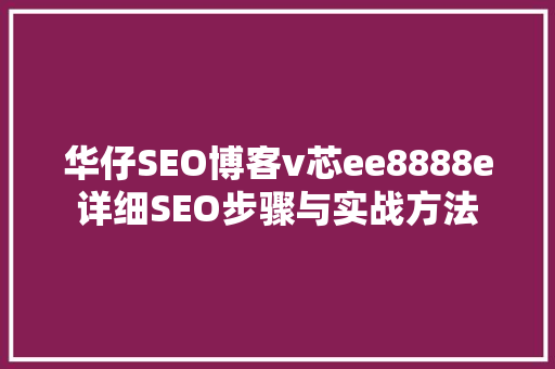 华仔SEO博客v芯ee8888e详细SEO步骤与实战方法