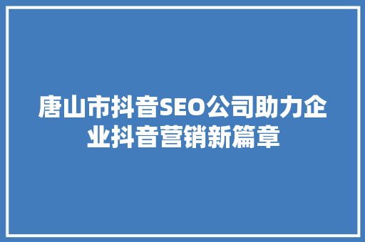 唐山市抖音SEO公司助力企业抖音营销新篇章