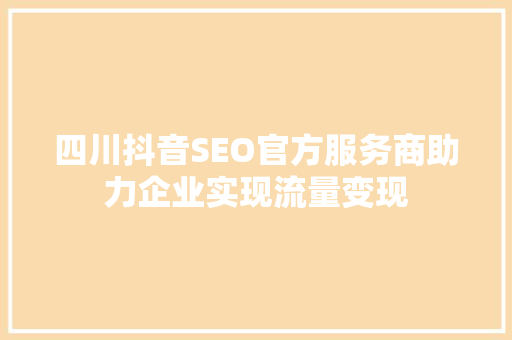 四川抖音SEO官方服务商助力企业实现流量变现