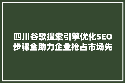 四川谷歌搜索引擎优化SEO步骤全助力企业抢占市场先机