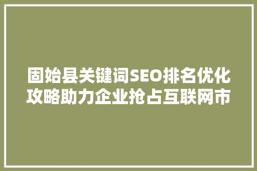 固始县关键词SEO排名优化攻略助力企业抢占互联网市场制高点