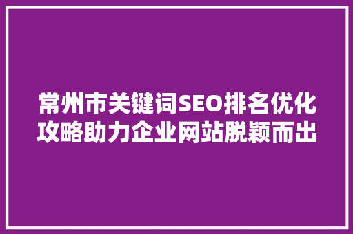 常州市关键词SEO排名优化攻略助力企业网站脱颖而出