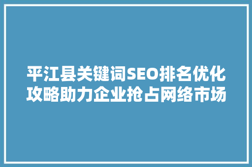平江县关键词SEO排名优化攻略助力企业抢占网络市场先机