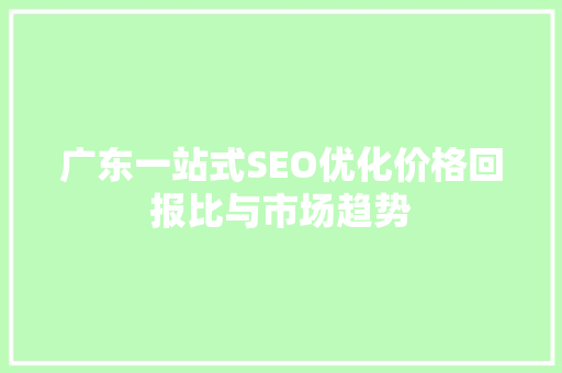 广东一站式SEO优化价格回报比与市场趋势