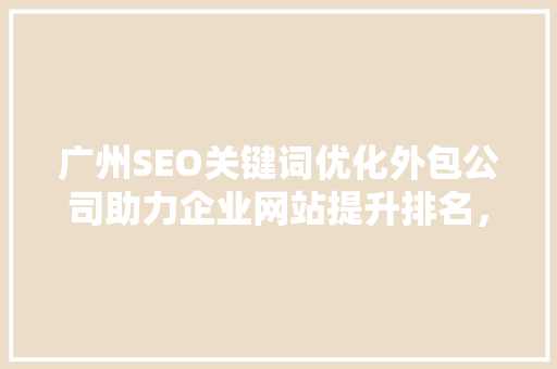 广州SEO关键词优化外包公司助力企业网站提升排名，抢占市场先机
