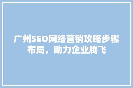 广州SEO网络营销攻略步骤布局，助力企业腾飞