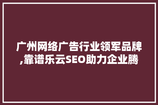 广州网络广告行业领军品牌,靠谱乐云SEO助力企业腾飞