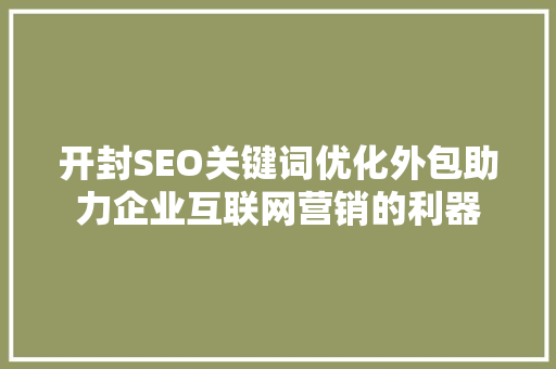 开封SEO关键词优化外包助力企业互联网营销的利器