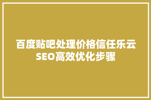 百度贴吧处理价格信任乐云SEO高效优化步骤
