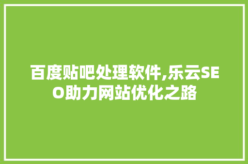 百度贴吧处理软件,乐云SEO助力网站优化之路