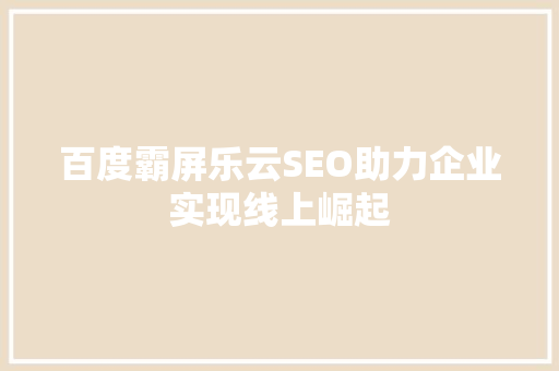百度霸屏乐云SEO助力企业实现线上崛起