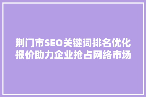 荆门市SEO关键词排名优化报价助力企业抢占网络市场制高点