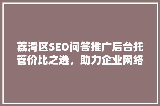 荔湾区SEO问答推广后台托管价比之选，助力企业网络营销