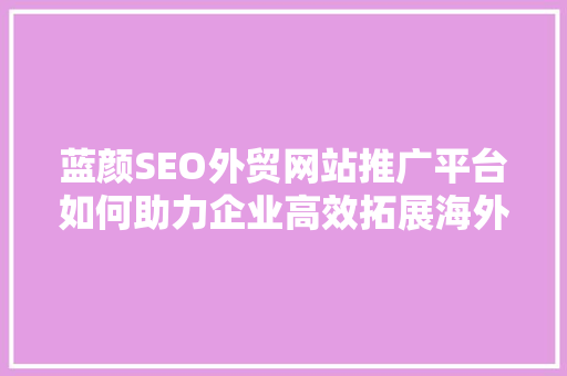 蓝颜SEO外贸网站推广平台如何助力企业高效拓展海外市场