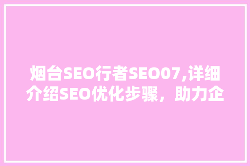 烟台SEO行者SEO07,详细介绍SEO优化步骤，助力企业网站提升排名