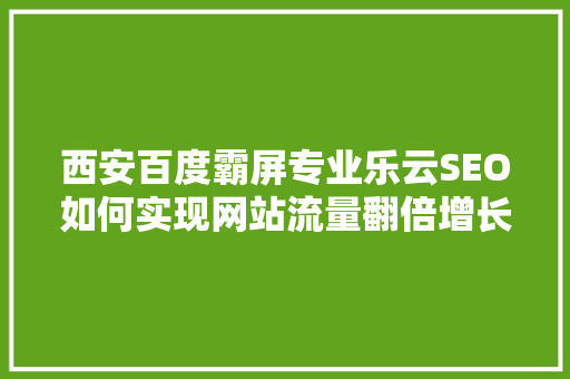 西安百度霸屏专业乐云SEO如何实现网站流量翻倍增长