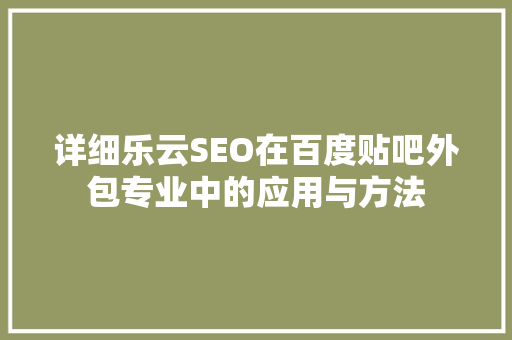 详细乐云SEO在百度贴吧外包专业中的应用与方法