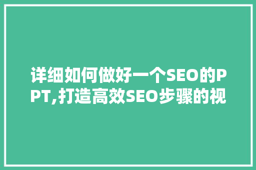 详细如何做好一个SEO的PPT,打造高效SEO步骤的视觉呈现