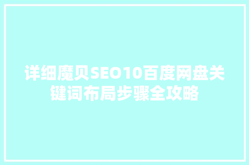 详细魔贝SEO10百度网盘关键词布局步骤全攻略