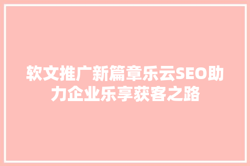 软文推广新篇章乐云SEO助力企业乐享获客之路