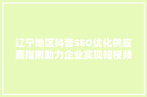 辽宁地区抖音SEO优化供应商指南助力企业实现短视频营销新突破