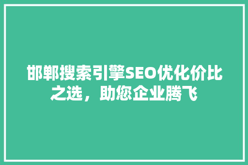 邯郸搜索引擎SEO优化价比之选，助您企业腾飞