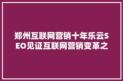 郑州互联网营销十年乐云SEO见证互联网营销变革之路