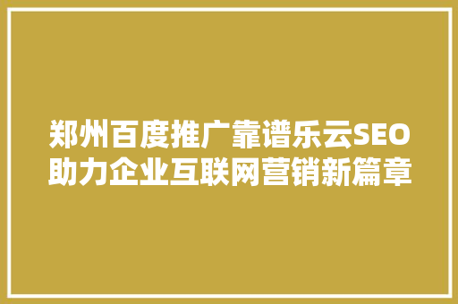 郑州百度推广靠谱乐云SEO助力企业互联网营销新篇章