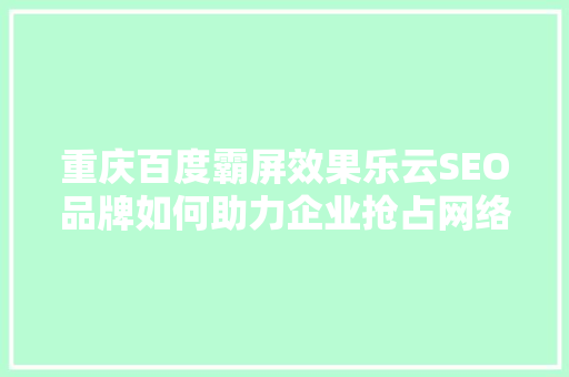 重庆百度霸屏效果乐云SEO品牌如何助力企业抢占网络市场制高点