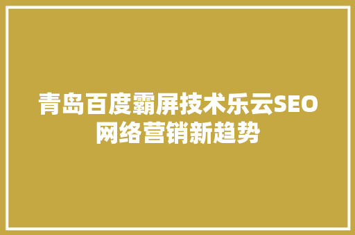 青岛百度霸屏技术乐云SEO网络营销新趋势