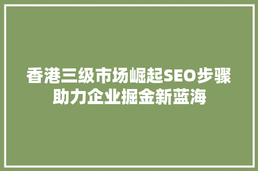 香港三级市场崛起SEO步骤助力企业掘金新蓝海