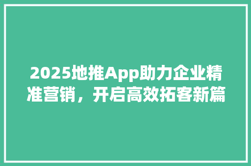2025地推App助力企业精准营销，开启高效拓客新篇章