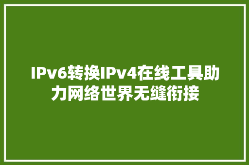 IPv6转换IPv4在线工具助力网络世界无缝衔接