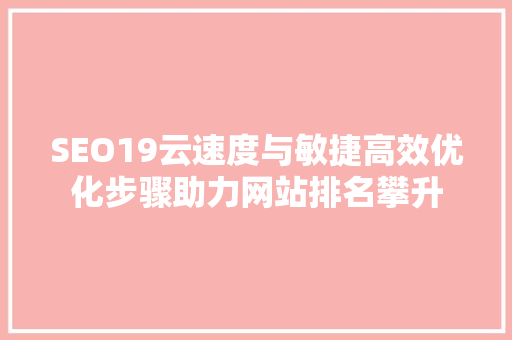 SEO19云速度与敏捷高效优化步骤助力网站排名攀升