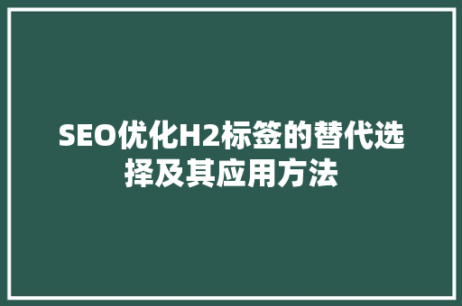 SEO优化H2标签的替代选择及其应用方法