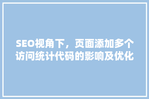 SEO视角下，页面添加多个访问统计代码的影响及优化步骤