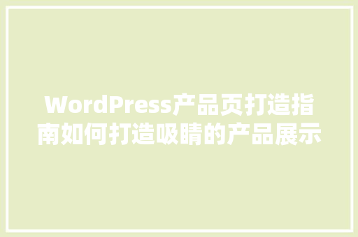 WordPress产品页打造指南如何打造吸睛的产品展示页