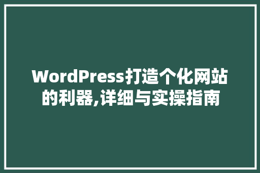 WordPress打造个化网站的利器,详细与实操指南