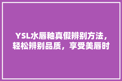 YSL水唇釉真假辨别方法，轻松辨别品质，享受美唇时刻