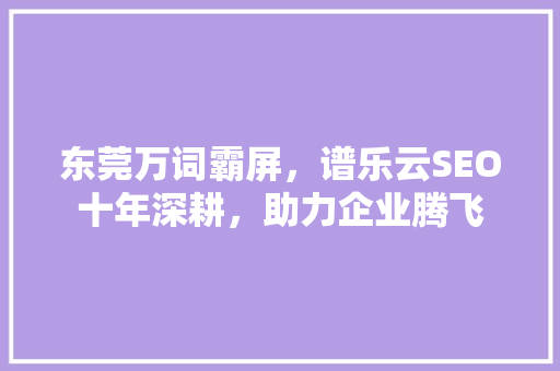 东莞万词霸屏，谱乐云SEO十年深耕，助力企业腾飞