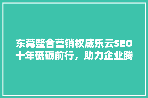 东莞整合营销权威乐云SEO十年砥砺前行，助力企业腾飞