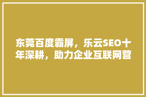 东莞百度霸屏，乐云SEO十年深耕，助力企业互联网营销新高度